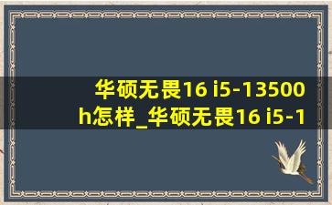 华硕无畏16 i5-13500h怎样_华硕无畏16 i5-13500h